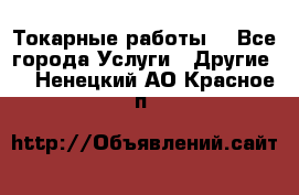 Токарные работы. - Все города Услуги » Другие   . Ненецкий АО,Красное п.